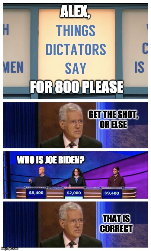 Get the shot, or else | ALEX, FOR 800 PLEASE; GET THE SHOT,
OR ELSE; WHO IS JOE BIDEN? THAT IS
CORRECT | image tagged in covid-19,vaccines,joe biden,dictator | made w/ Imgflip meme maker