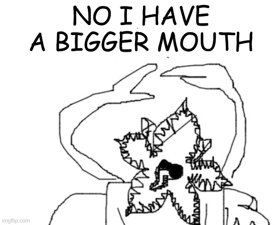 *angry cannibalistic anomaly noises* | NO I HAVE A BIGGER MOUTH | image tagged in angry cannibalistic anomaly noises | made w/ Imgflip meme maker