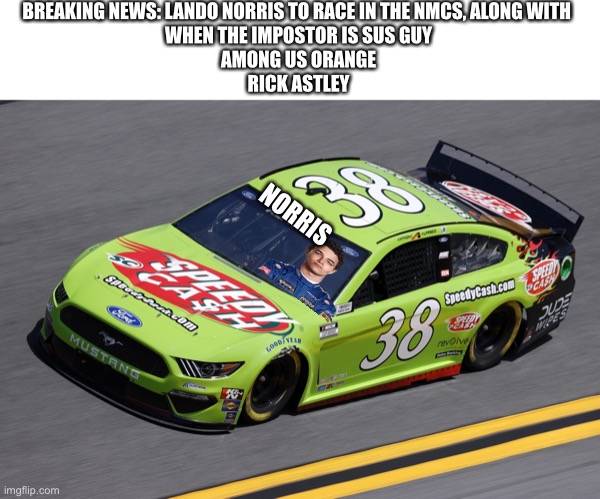 Lando to race in NASCAR and F1 | BREAKING NEWS: LANDO NORRIS TO RACE IN THE NMCS, ALONG WITH 
WHEN THE IMPOSTOR IS SUS GUY
AMONG US ORANGE
RICK ASTLEY; NORRIS | image tagged in lando norris,memes,nascar,nmcs,f1,formula 1 | made w/ Imgflip meme maker
