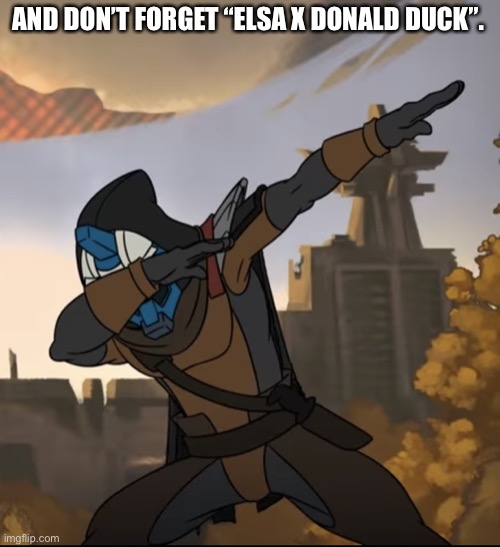 Cayde-6 Dabbing | AND DON’T FORGET “ELSA X DONALD DUCK”. | image tagged in cayde-6 dabbing,based on an actual ship | made w/ Imgflip meme maker