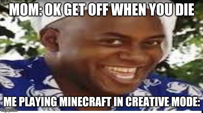 Hehe boi | MOM: OK GET OFF WHEN YOU DIE; ME PLAYING MINECRAFT IN CREATIVE MODE: | image tagged in hehe boi | made w/ Imgflip meme maker