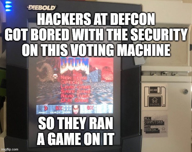 It was actually a kid that got bored pwning the voting machine! It's appropriate that the game he chose is DOOM | HACKERS AT DEFCON GOT BORED WITH THE SECURITY ON THIS VOTING MACHINE; SO THEY RAN A GAME ON IT | image tagged in hacked voting machine,vote,hack,diebold,democracy,doom | made w/ Imgflip meme maker