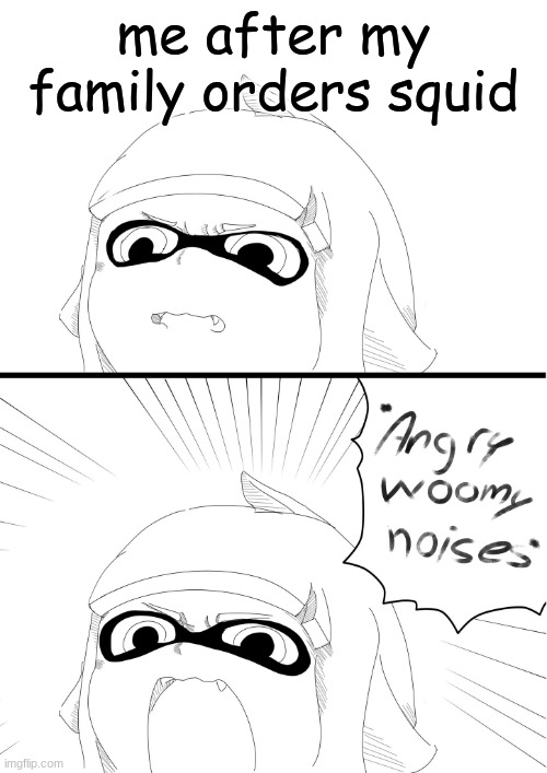 angry woomy noises | me after my family orders squid | image tagged in angry woomy noises | made w/ Imgflip meme maker