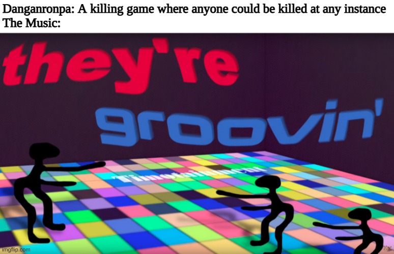 they're groovin | Danganronpa: A killing game where anyone could be killed at any instance
The Music: | image tagged in they're groovin | made w/ Imgflip meme maker