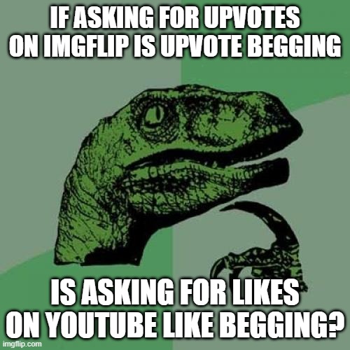 Is it? | IF ASKING FOR UPVOTES ON IMGFLIP IS UPVOTE BEGGING; IS ASKING FOR LIKES ON YOUTUBE LIKE BEGGING? | image tagged in memes,philosoraptor,imgflip,upvote,like begging,youtube | made w/ Imgflip meme maker