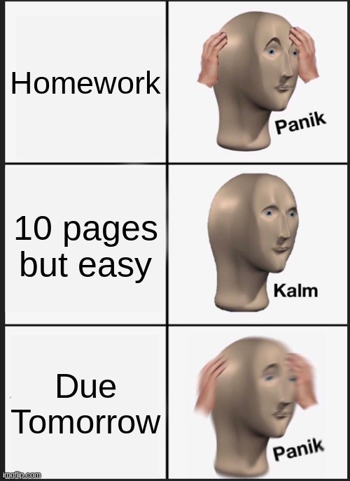 Home work | Homework; 10 pages but easy; Due Tomorrow | image tagged in memes,panik kalm panik | made w/ Imgflip meme maker