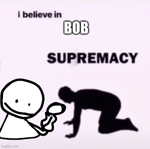 bob | BOB | image tagged in i believe in supremacy,bob | made w/ Imgflip meme maker