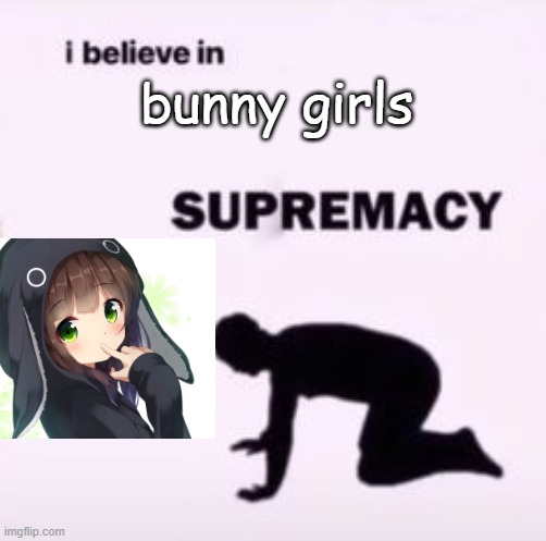 I believe in supremacy | bunny girls | image tagged in i believe in supremacy | made w/ Imgflip meme maker