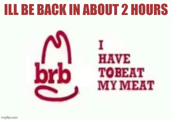 ill be back in about two hours | ILL BE BACK IN ABOUT 2 HOURS | image tagged in ill be back in about two hours | made w/ Imgflip meme maker