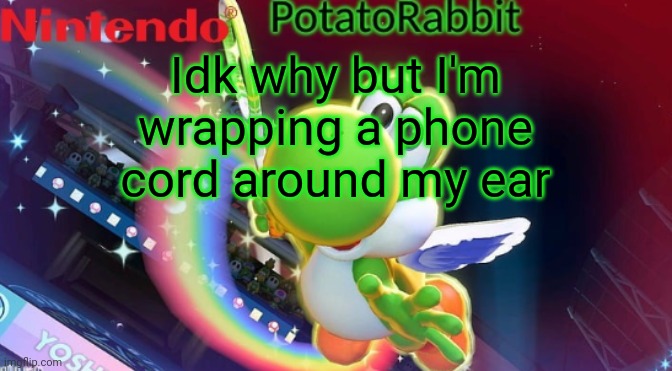 PotatoRabbit Yoshi announcement | Idk why but I'm wrapping a phone cord around my ear | image tagged in potatorabbit yoshi announcement | made w/ Imgflip meme maker