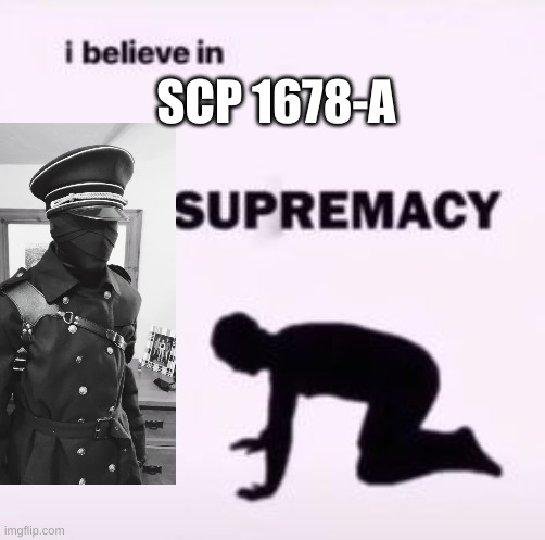 REEEEEEEEe | SCP 1678-A | image tagged in i believe in supremacy | made w/ Imgflip meme maker