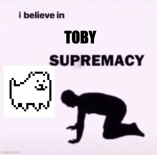 All hail the annoying dog | TOBY | image tagged in i believe in supremacy,undertale | made w/ Imgflip meme maker