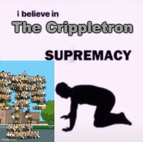 I believe in supremacy | The Crippletron | image tagged in i believe in supremacy | made w/ Imgflip meme maker