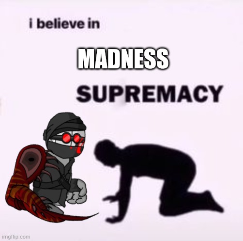 I believe in supremacy | MADNESS | image tagged in i believe in supremacy | made w/ Imgflip meme maker