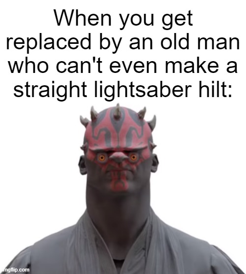 When you get replaced by an old man who can't even make a straight lightsaber hilt: | image tagged in blank white template,derth mual | made w/ Imgflip meme maker