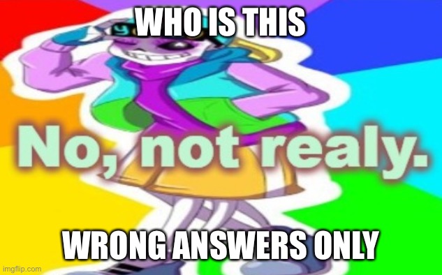 No, Not Realy | WHO IS THIS; WRONG ANSWERS ONLY | image tagged in no not realy | made w/ Imgflip meme maker