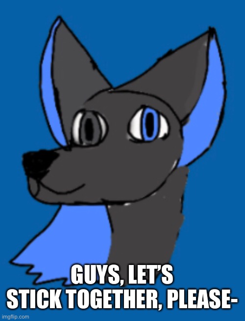 With the loss of Watermelon, and Bun Bun going to be gone for awhile, we need to stay strong!!! | GUYS, LET’S STICK TOGETHER, PLEASE- | image tagged in furry,stick together | made w/ Imgflip meme maker