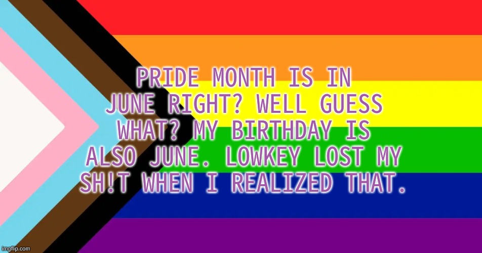 *happi* | PRIDE MONTH IS IN JUNE RIGHT? WELL GUESS WHAT? MY BIRTHDAY IS ALSO JUNE. LOWKEY LOST MY SH!T WHEN I REALIZED THAT. | image tagged in pride flag,lgbtq | made w/ Imgflip meme maker