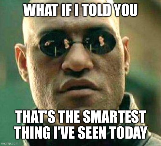 What if i told you | WHAT IF I TOLD YOU THAT’S THE SMARTEST THING I’VE SEEN TODAY | image tagged in what if i told you | made w/ Imgflip meme maker