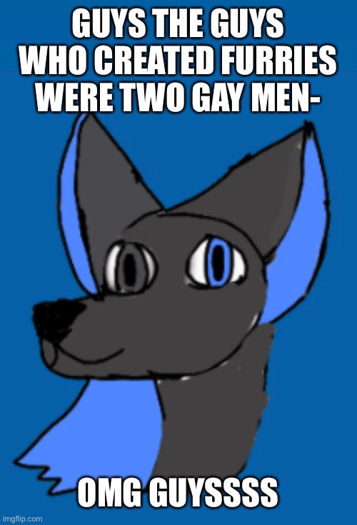 Pride | GUYS THE GUYS WHO CREATED FURRIES WERE TWO GAY MEN-; OMG GUYSSSS | image tagged in furry,lgbbq | made w/ Imgflip meme maker