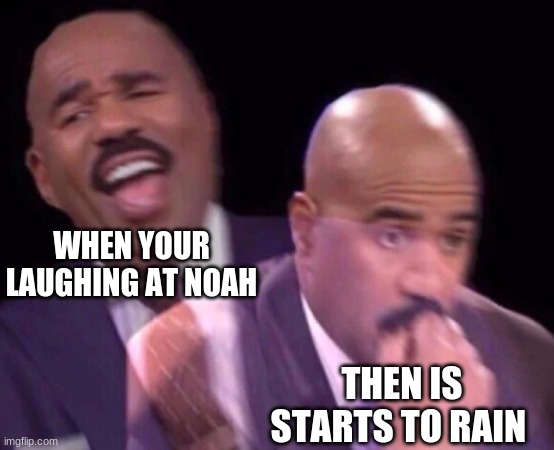 Steve Harvey Laughing Serious | WHEN YOUR LAUGHING AT NOAH; THEN IT STARTS TO RAIN | image tagged in steve harvey laughing serious | made w/ Imgflip meme maker