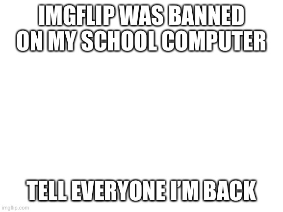 It’s Hitoshi_Shinso | IMGFLIP WAS BANNED ON MY SCHOOL COMPUTER; TELL EVERYONE I’M BACK | image tagged in blank white template | made w/ Imgflip meme maker