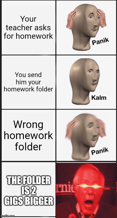 Your teacher asks for homework; You send him your homework folder; Wrong homework folder; THE FOLDER IS 2 GIGS BIGGER | image tagged in memes,panik kalm panik,school,bernie sanders,homework,bernie | made w/ Imgflip meme maker