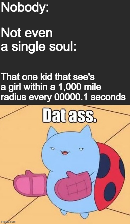 Nobody:; Not even a single soul:; That one kid that see's a girl within a 1,000 mile radius every 00000.1 seconds | image tagged in catbug,high school | made w/ Imgflip meme maker