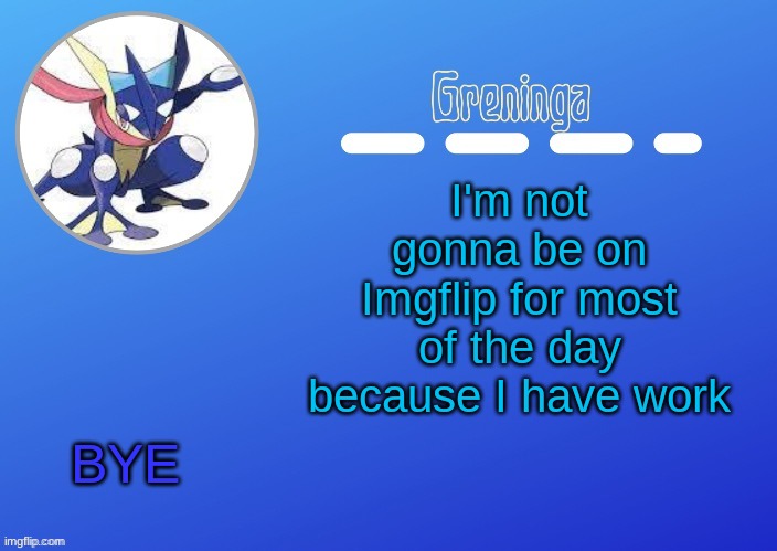 -______________________________- | I'm not gonna be on Imgflip for most of the day because I have work; BYE | made w/ Imgflip meme maker