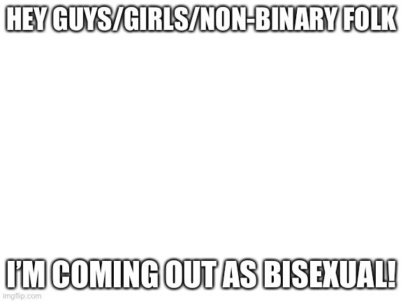 No homophobic comments pls. | HEY GUYS/GIRLS/NON-BINARY FOLK; I’M COMING OUT AS BISEXUAL! | image tagged in blank white template | made w/ Imgflip meme maker