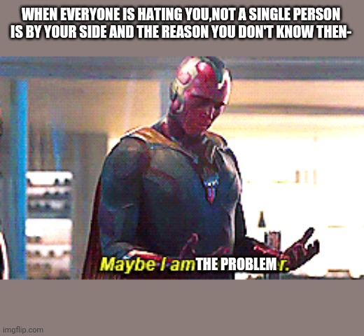 May be i am a | WHEN EVERYONE IS HATING YOU,NOT A SINGLE PERSON IS BY YOUR SIDE AND THE REASON YOU DON'T KNOW THEN-; THE PROBLEM | image tagged in monster | made w/ Imgflip meme maker