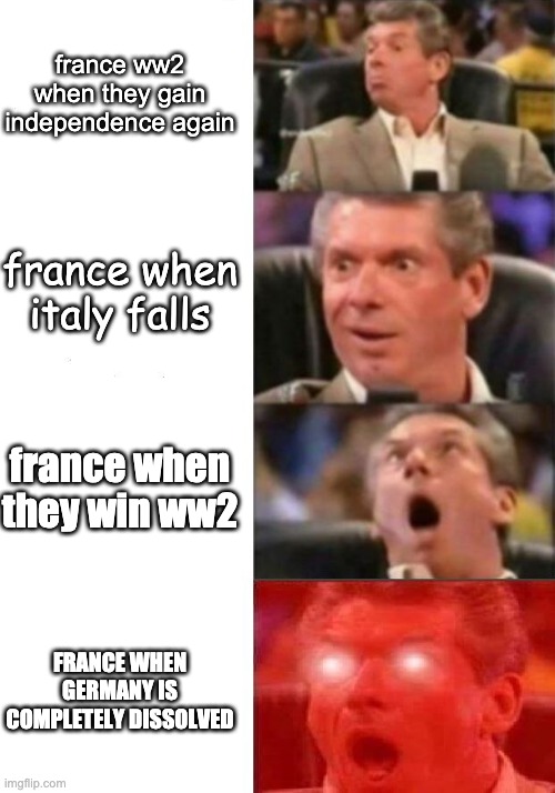 France Redemption | france ww2 when they gain independence again; france when italy falls; france when they win ww2; FRANCE WHEN GERMANY IS COMPLETELY DISSOLVED | image tagged in mr mcmahon reaction | made w/ Imgflip meme maker