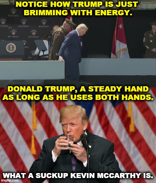 Energy without brains is downright dangerous. | NOTICE HOW TRUMP IS JUST 
BRIMMING WITH ENERGY. DONALD TRUMP, A STEADY HAND AS LONG AS HE USES BOTH HANDS. WHAT A SUCKUP KEVIN MCCARTHY IS. | image tagged in trump ramp west point old sick bent,trump,old,weak,confused,crazy | made w/ Imgflip meme maker