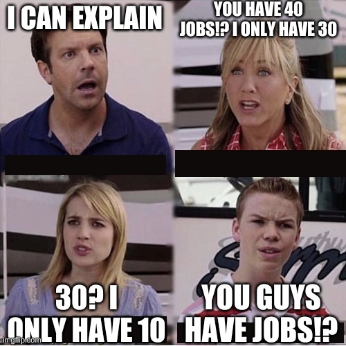 JOBS | YOU HAVE 40 JOBS!? I ONLY HAVE 30; I CAN EXPLAIN; YOU GUYS HAVE JOBS!? 30? I ONLY HAVE 10 | image tagged in you guys are getting paid template | made w/ Imgflip meme maker