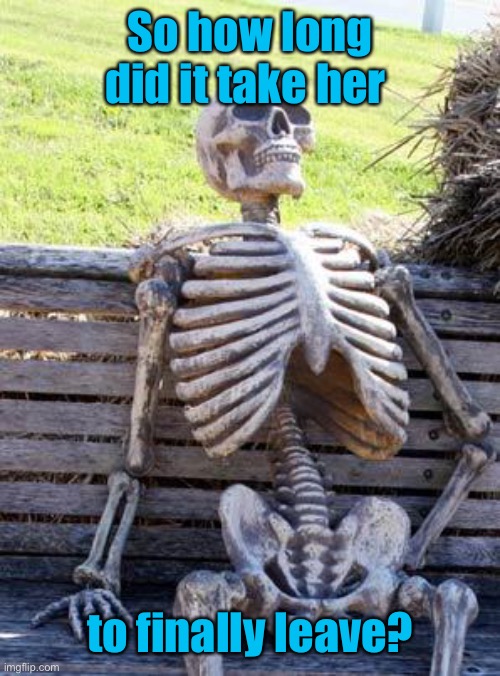 Waiting Skeleton Meme | So how long did it take her to finally leave? | image tagged in memes,waiting skeleton | made w/ Imgflip meme maker