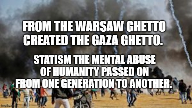 Gaza Clash Border Protest Israel | FROM THE WARSAW GHETTO CREATED THE GAZA GHETTO. STATISM THE MENTAL ABUSE OF HUMANITY PASSED ON FROM ONE GENERATION TO ANOTHER. | image tagged in gaza clash border protest israel | made w/ Imgflip meme maker