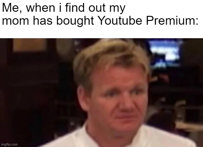 Disgusted Gordon Ramsay | Me, when i find out my mom has bought Youtube Premium: | image tagged in disgusted gordon ramsay,memes,youtube,mom,gordon ramsay,omg | made w/ Imgflip meme maker