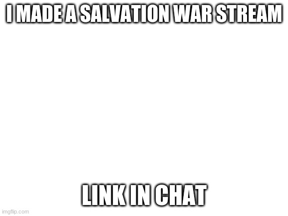 I made a new stream | I MADE A SALVATION WAR STREAM; LINK IN CHAT | image tagged in blank white template,salvation,war,web,stream,new | made w/ Imgflip meme maker