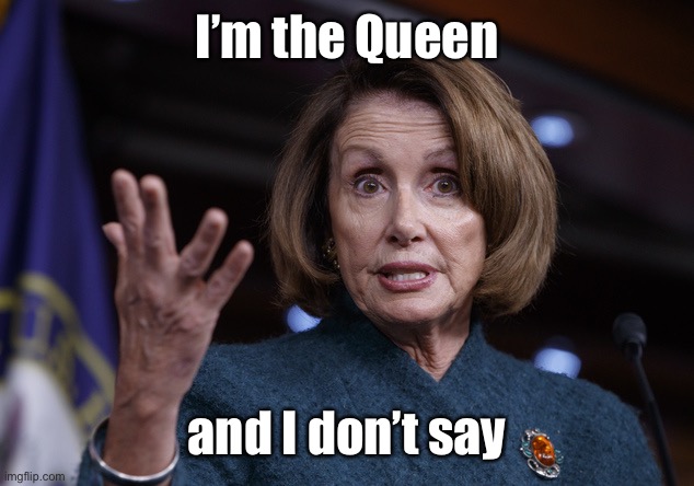 Good old Nancy Pelosi | I’m the Queen and I don’t say | image tagged in good old nancy pelosi | made w/ Imgflip meme maker