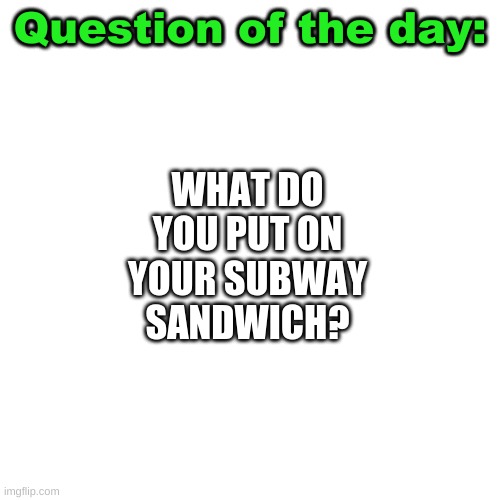 Mine is Pickles, cucumber, lettuce, turkey, and provolone on wheat bread. | Question of the day:; WHAT DO YOU PUT ON YOUR SUBWAY SANDWICH? | image tagged in question of the day,subway | made w/ Imgflip meme maker