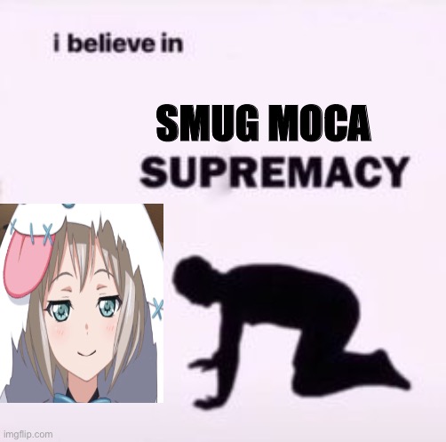 Smug Moca is best Moca | SMUG MOCA | image tagged in i believe in supremacy | made w/ Imgflip meme maker
