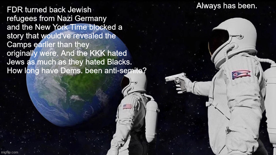 Always Has Been Meme | FDR turned back Jewish refugees from Nazi Germany and the New York Time blocked a story that would've revealed the Camps earlier than they o | image tagged in memes,always has been | made w/ Imgflip meme maker