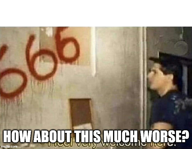 I feel very welcome here | HOW ABOUT THIS MUCH WORSE? | image tagged in i feel very welcome here | made w/ Imgflip meme maker