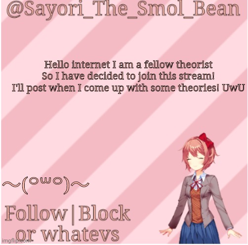 Sayori's NEW Temp! | Hello internet I am a fellow theorist
So I have decided to join this stream! I'll post when I come up with some theories! UwU; 〜(꒪꒳꒪)〜 | image tagged in sayori's new temp | made w/ Imgflip meme maker