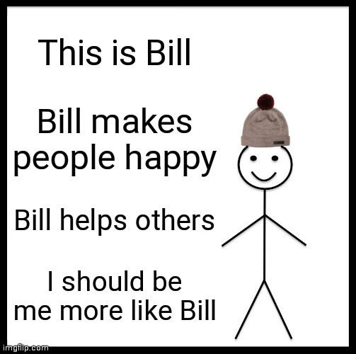 Be Like Bill | This is Bill; Bill makes people happy; Bill helps others; I should be me more like Bill | image tagged in memes,be like bill | made w/ Imgflip meme maker