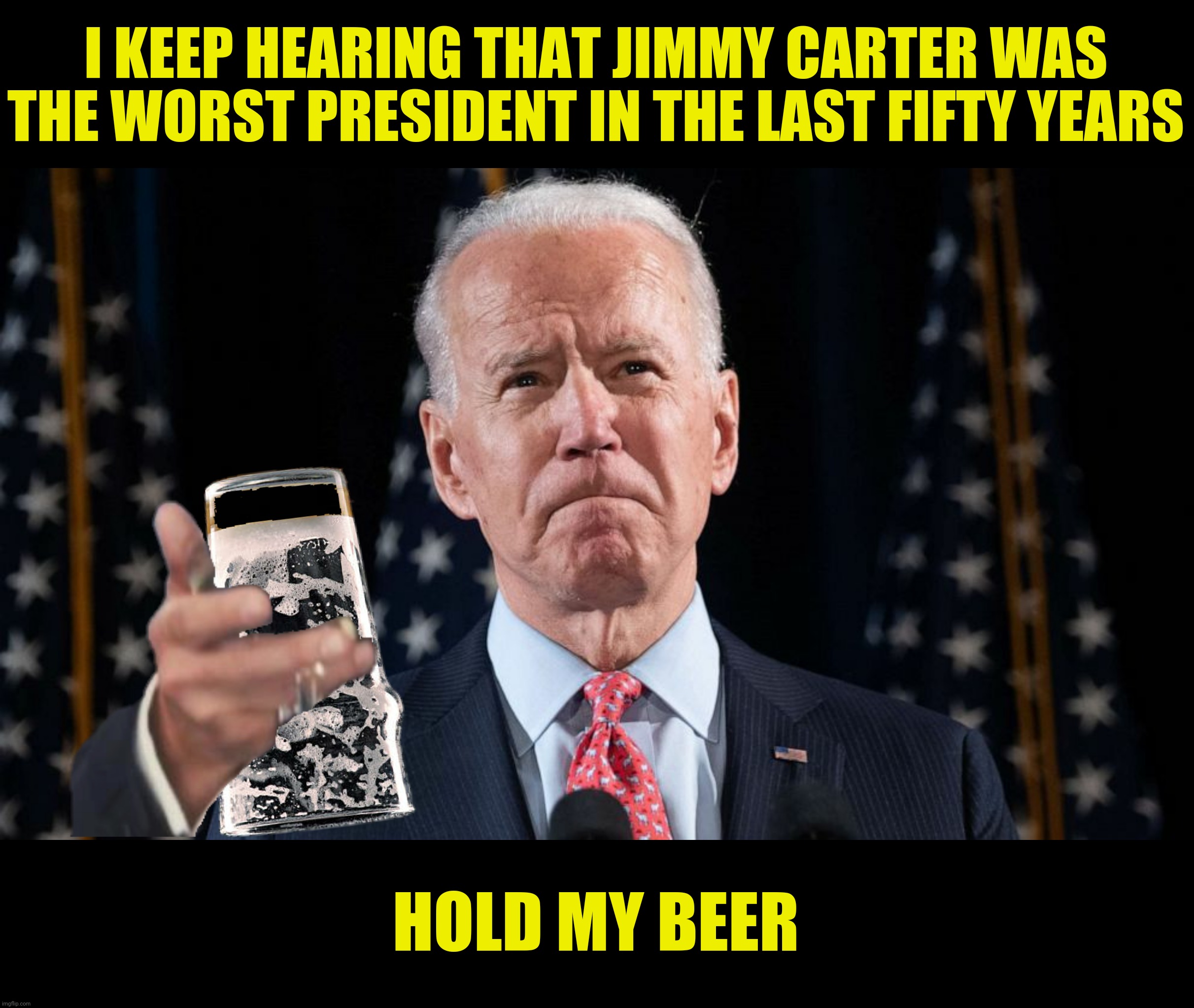 Bad Photoshop Sunday presents:  Why am I so thirsty? | I KEEP HEARING THAT JIMMY CARTER WAS THE WORST PRESIDENT IN THE LAST FIFTY YEARS; HOLD MY BEER | image tagged in bad photoshop sunday,joe biden,hold my beer | made w/ Imgflip meme maker