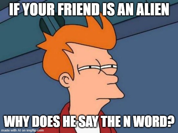 AI memes: Yeah, space alien-why? |  IF YOUR FRIEND IS AN ALIEN; WHY DOES HE SAY THE N WORD? | image tagged in memes,futurama fry,ai meme,aliens | made w/ Imgflip meme maker