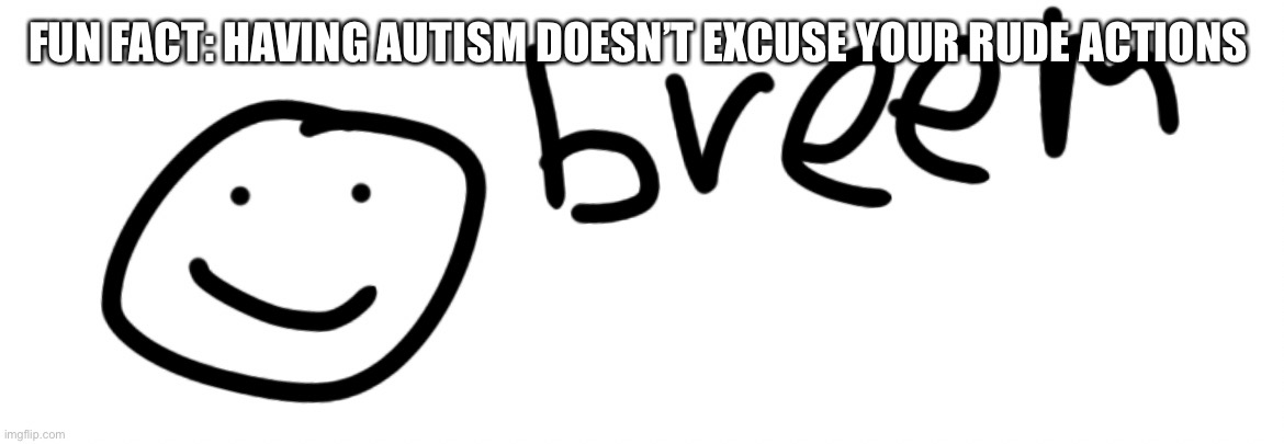 Breem | FUN FACT: HAVING AUTISM DOESN’T EXCUSE YOUR RUDE ACTIONS | image tagged in breem | made w/ Imgflip meme maker
