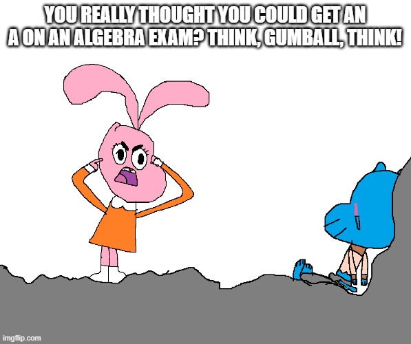 Think Gumball Think | YOU REALLY THOUGHT YOU COULD GET AN A ON AN ALGEBRA EXAM? THINK, GUMBALL, THINK! | image tagged in think gumball think | made w/ Imgflip meme maker
