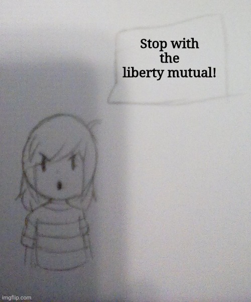 Stop. Just stop. | Stop with the liberty mutual! | image tagged in annoyed | made w/ Imgflip meme maker
